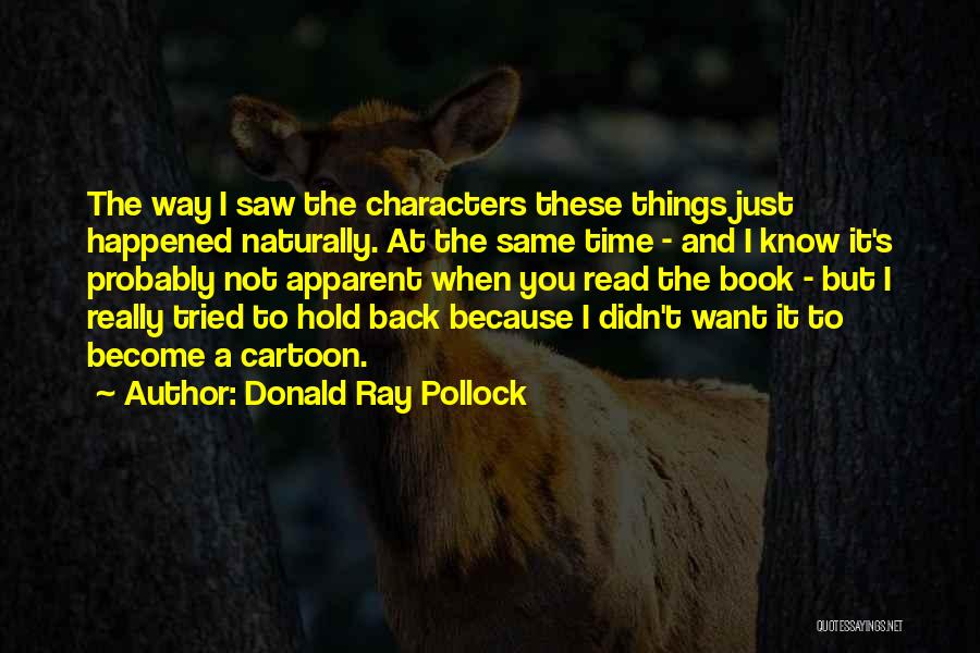 Donald Ray Pollock Quotes: The Way I Saw The Characters These Things Just Happened Naturally. At The Same Time - And I Know It's