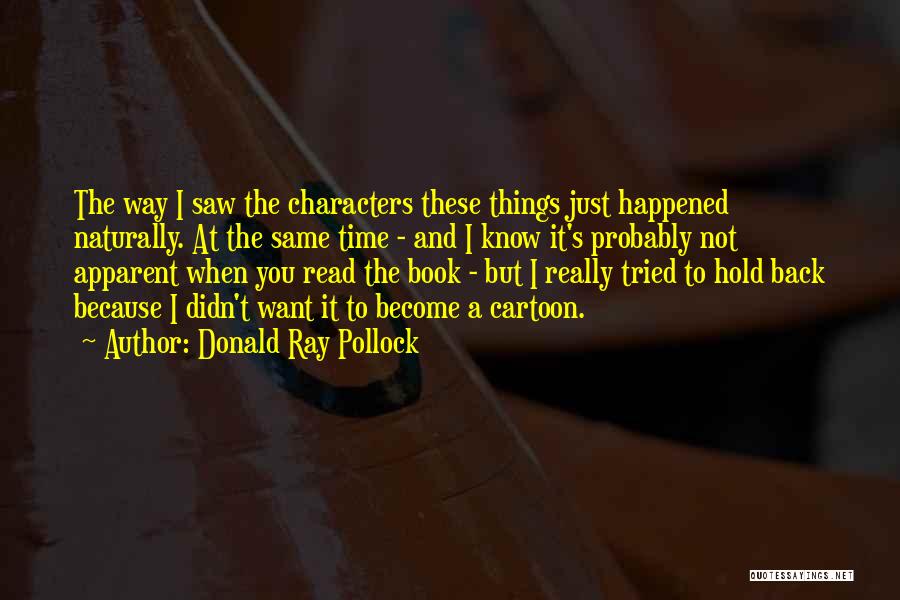Donald Ray Pollock Quotes: The Way I Saw The Characters These Things Just Happened Naturally. At The Same Time - And I Know It's
