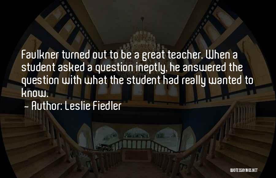 Leslie Fiedler Quotes: Faulkner Turned Out To Be A Great Teacher. When A Student Asked A Question Ineptly, He Answered The Question With