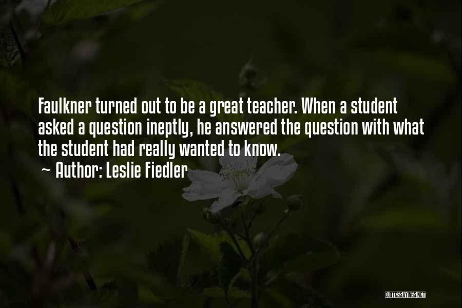 Leslie Fiedler Quotes: Faulkner Turned Out To Be A Great Teacher. When A Student Asked A Question Ineptly, He Answered The Question With