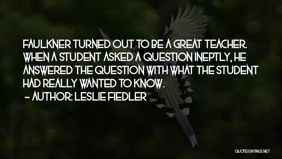 Leslie Fiedler Quotes: Faulkner Turned Out To Be A Great Teacher. When A Student Asked A Question Ineptly, He Answered The Question With