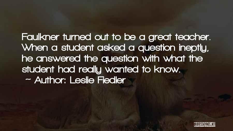 Leslie Fiedler Quotes: Faulkner Turned Out To Be A Great Teacher. When A Student Asked A Question Ineptly, He Answered The Question With