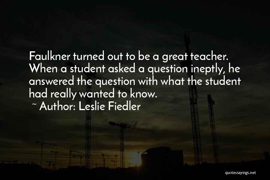 Leslie Fiedler Quotes: Faulkner Turned Out To Be A Great Teacher. When A Student Asked A Question Ineptly, He Answered The Question With