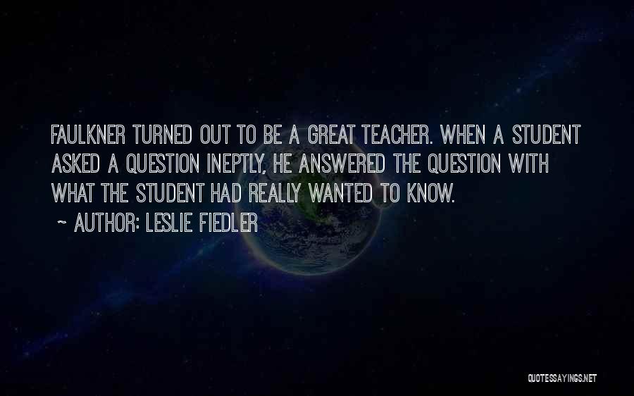 Leslie Fiedler Quotes: Faulkner Turned Out To Be A Great Teacher. When A Student Asked A Question Ineptly, He Answered The Question With