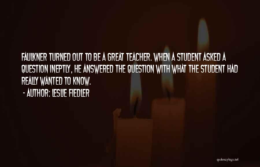 Leslie Fiedler Quotes: Faulkner Turned Out To Be A Great Teacher. When A Student Asked A Question Ineptly, He Answered The Question With