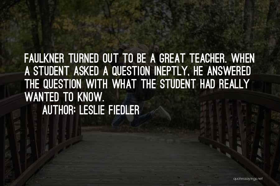 Leslie Fiedler Quotes: Faulkner Turned Out To Be A Great Teacher. When A Student Asked A Question Ineptly, He Answered The Question With