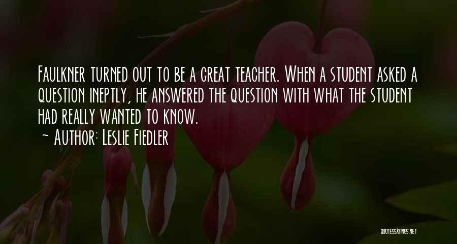 Leslie Fiedler Quotes: Faulkner Turned Out To Be A Great Teacher. When A Student Asked A Question Ineptly, He Answered The Question With