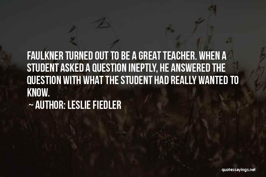 Leslie Fiedler Quotes: Faulkner Turned Out To Be A Great Teacher. When A Student Asked A Question Ineptly, He Answered The Question With
