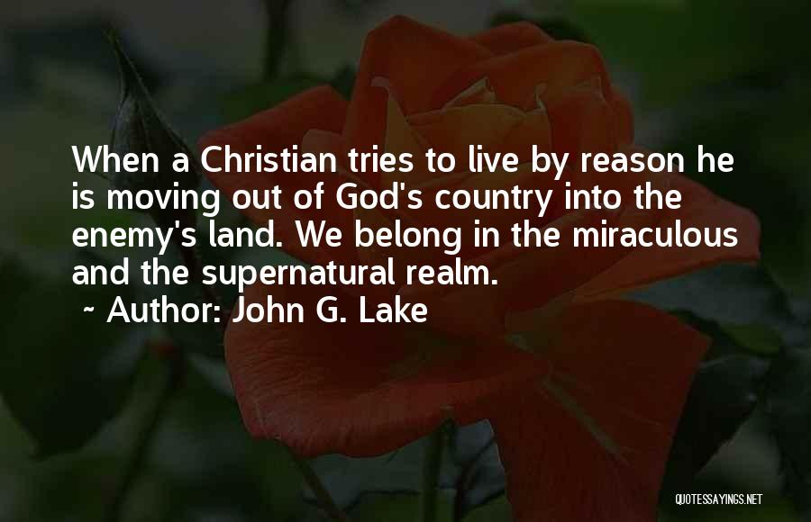 John G. Lake Quotes: When A Christian Tries To Live By Reason He Is Moving Out Of God's Country Into The Enemy's Land. We