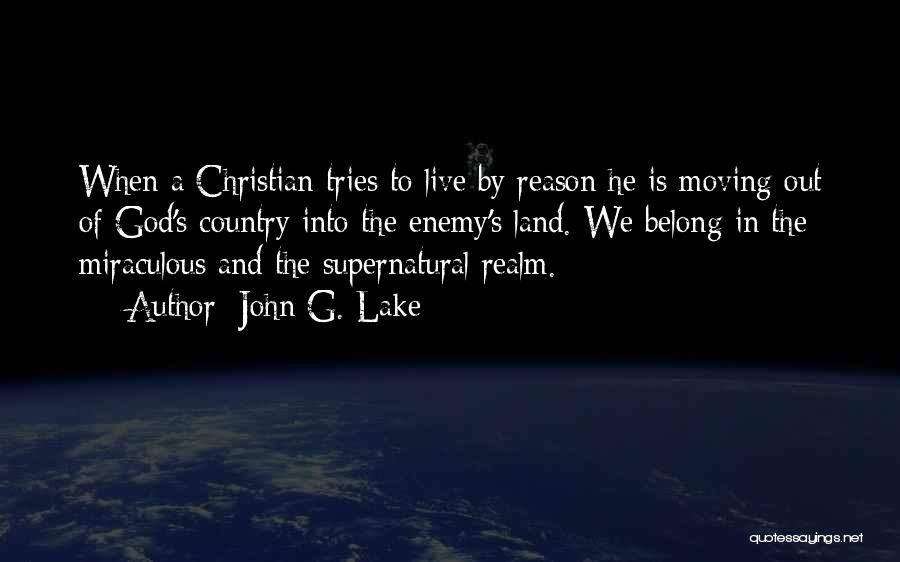 John G. Lake Quotes: When A Christian Tries To Live By Reason He Is Moving Out Of God's Country Into The Enemy's Land. We