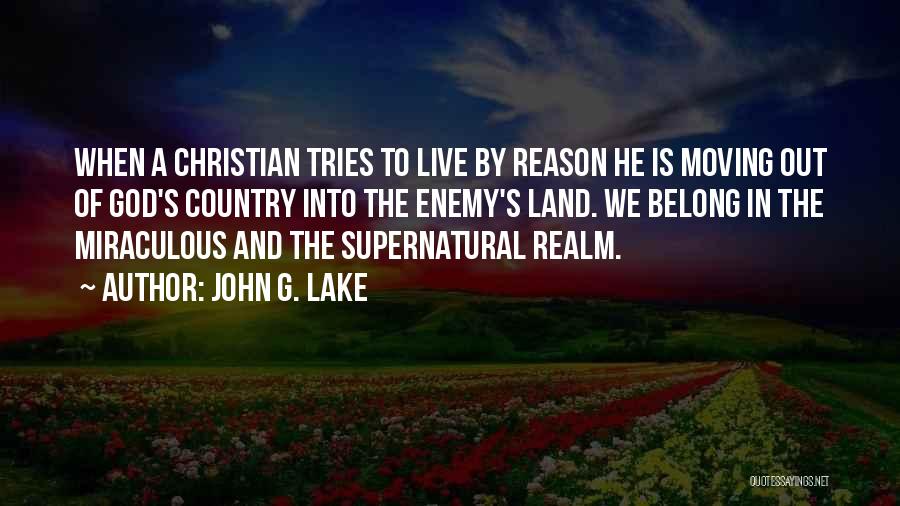 John G. Lake Quotes: When A Christian Tries To Live By Reason He Is Moving Out Of God's Country Into The Enemy's Land. We