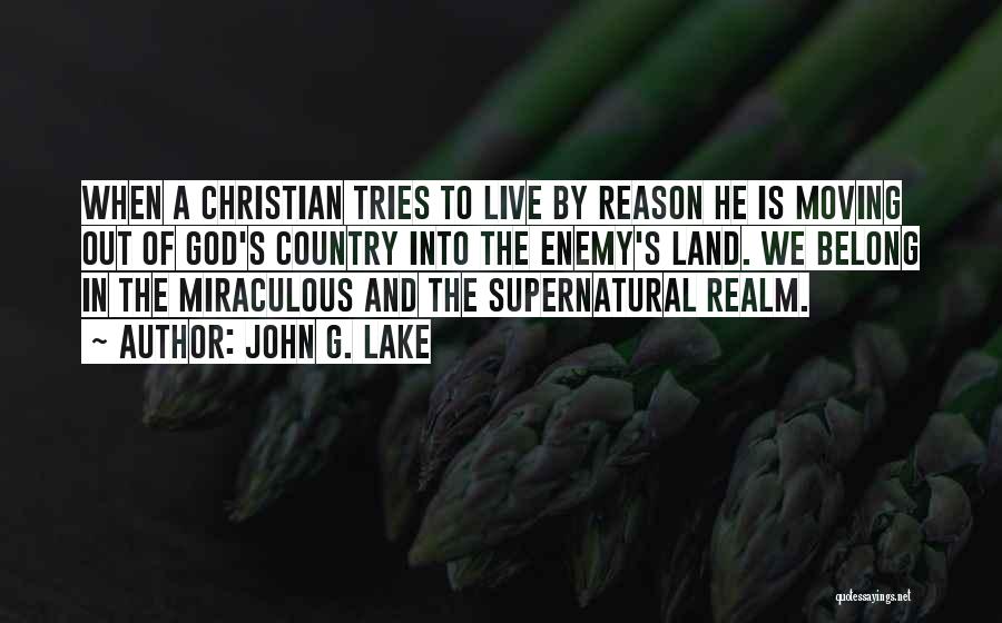 John G. Lake Quotes: When A Christian Tries To Live By Reason He Is Moving Out Of God's Country Into The Enemy's Land. We