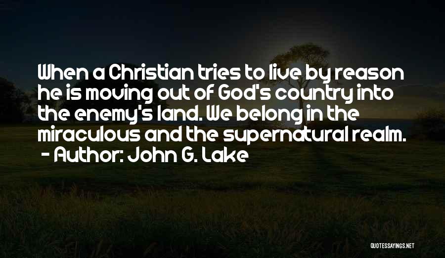 John G. Lake Quotes: When A Christian Tries To Live By Reason He Is Moving Out Of God's Country Into The Enemy's Land. We