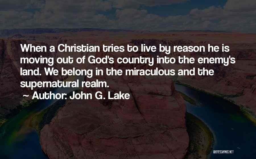 John G. Lake Quotes: When A Christian Tries To Live By Reason He Is Moving Out Of God's Country Into The Enemy's Land. We