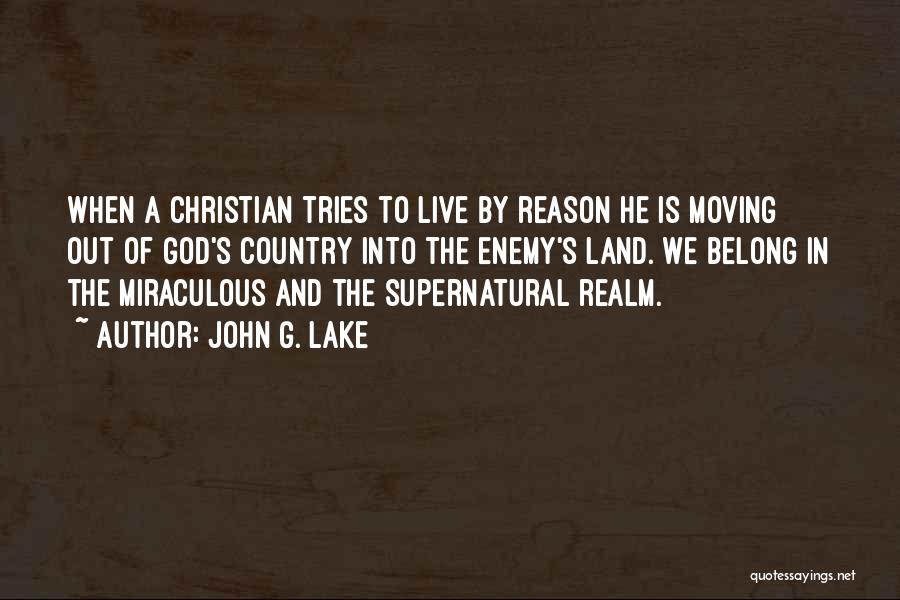 John G. Lake Quotes: When A Christian Tries To Live By Reason He Is Moving Out Of God's Country Into The Enemy's Land. We