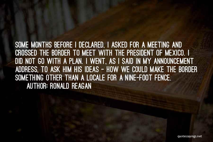 Ronald Reagan Quotes: Some Months Before I Declared, I Asked For A Meeting And Crossed The Border To Meet With The President Of