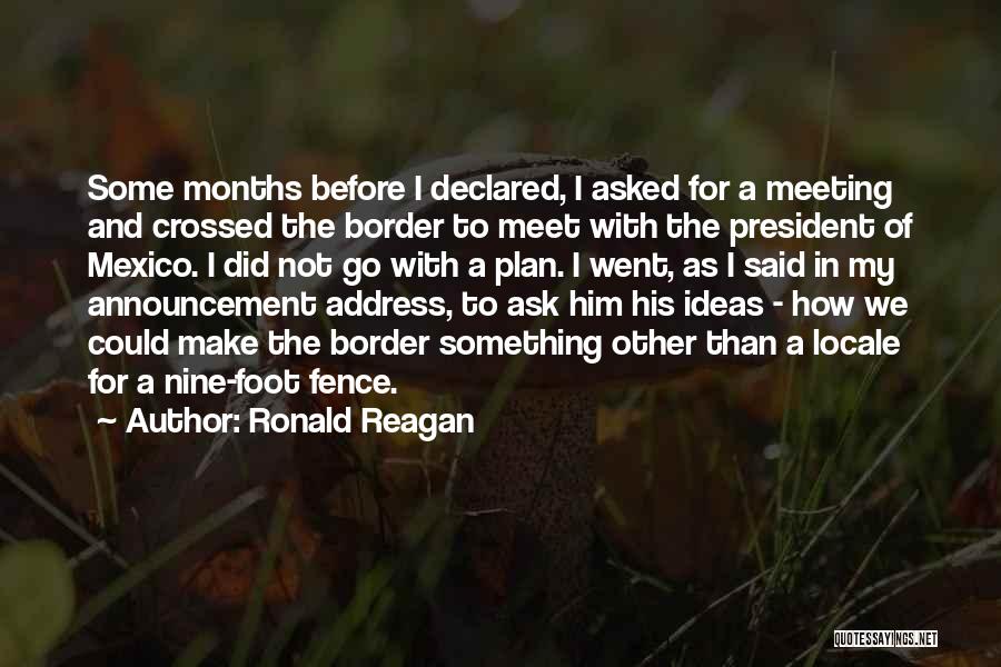 Ronald Reagan Quotes: Some Months Before I Declared, I Asked For A Meeting And Crossed The Border To Meet With The President Of