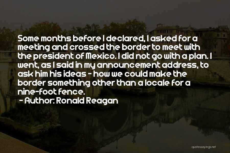 Ronald Reagan Quotes: Some Months Before I Declared, I Asked For A Meeting And Crossed The Border To Meet With The President Of