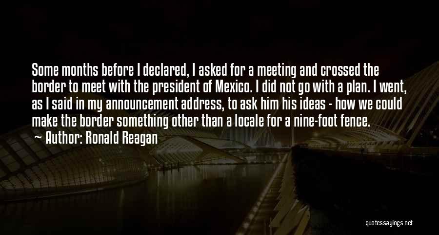 Ronald Reagan Quotes: Some Months Before I Declared, I Asked For A Meeting And Crossed The Border To Meet With The President Of