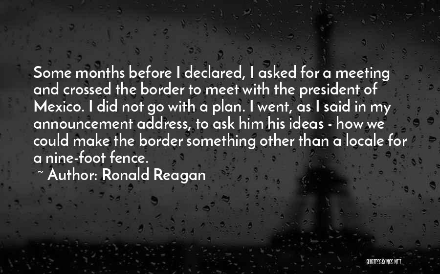 Ronald Reagan Quotes: Some Months Before I Declared, I Asked For A Meeting And Crossed The Border To Meet With The President Of