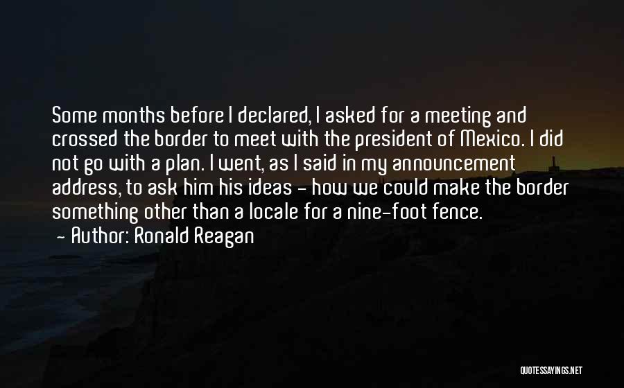 Ronald Reagan Quotes: Some Months Before I Declared, I Asked For A Meeting And Crossed The Border To Meet With The President Of