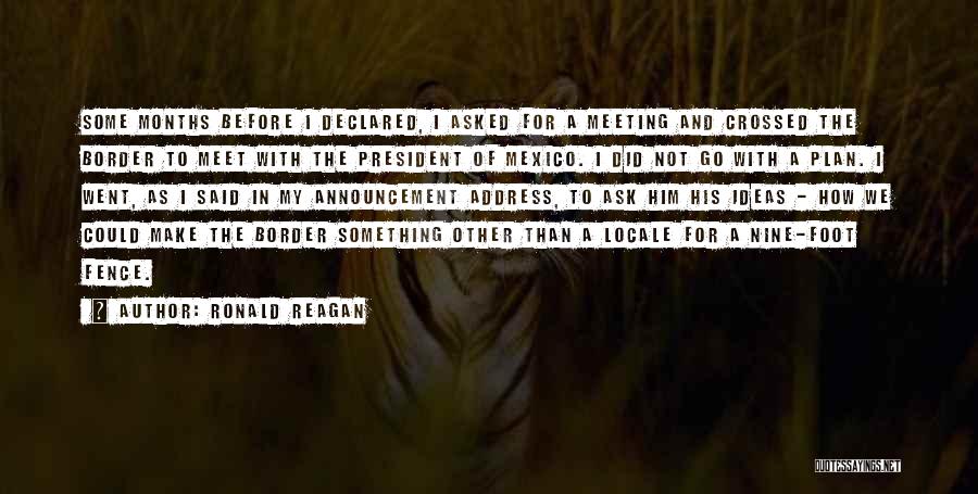 Ronald Reagan Quotes: Some Months Before I Declared, I Asked For A Meeting And Crossed The Border To Meet With The President Of