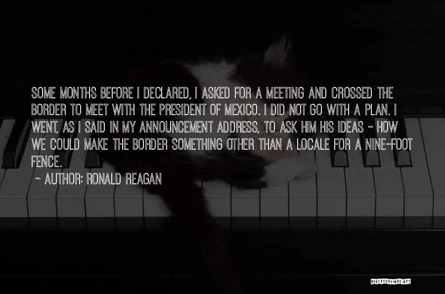 Ronald Reagan Quotes: Some Months Before I Declared, I Asked For A Meeting And Crossed The Border To Meet With The President Of