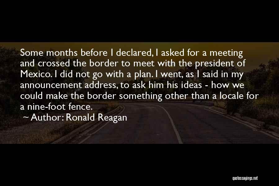 Ronald Reagan Quotes: Some Months Before I Declared, I Asked For A Meeting And Crossed The Border To Meet With The President Of