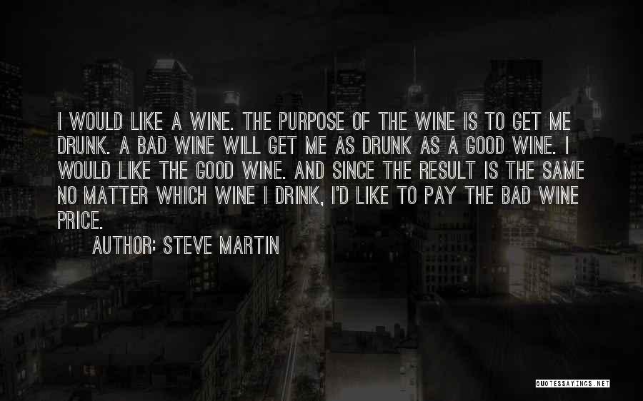 Steve Martin Quotes: I Would Like A Wine. The Purpose Of The Wine Is To Get Me Drunk. A Bad Wine Will Get