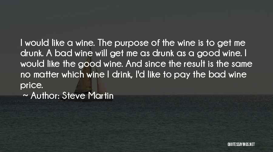 Steve Martin Quotes: I Would Like A Wine. The Purpose Of The Wine Is To Get Me Drunk. A Bad Wine Will Get