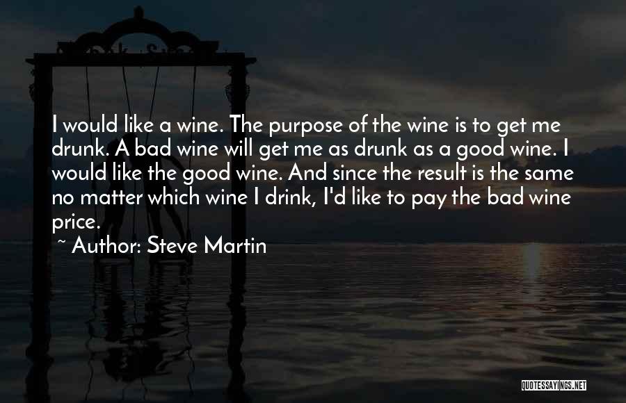 Steve Martin Quotes: I Would Like A Wine. The Purpose Of The Wine Is To Get Me Drunk. A Bad Wine Will Get