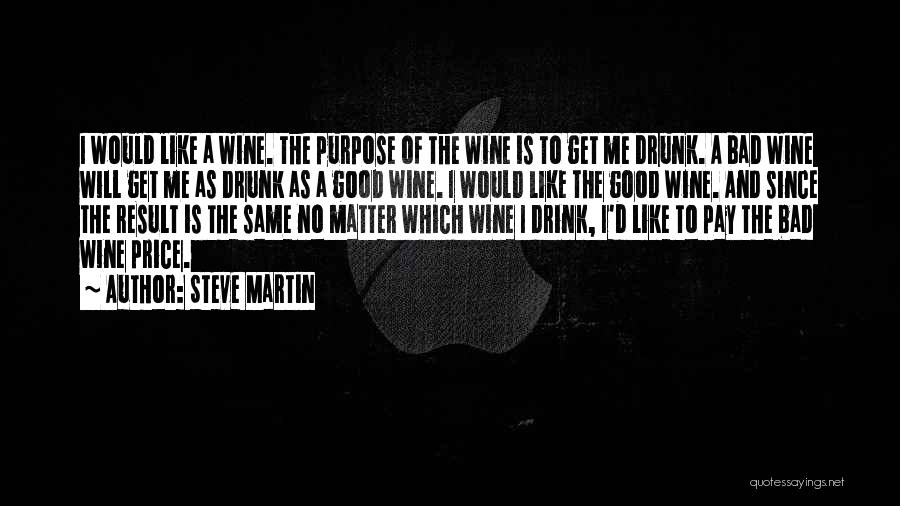 Steve Martin Quotes: I Would Like A Wine. The Purpose Of The Wine Is To Get Me Drunk. A Bad Wine Will Get