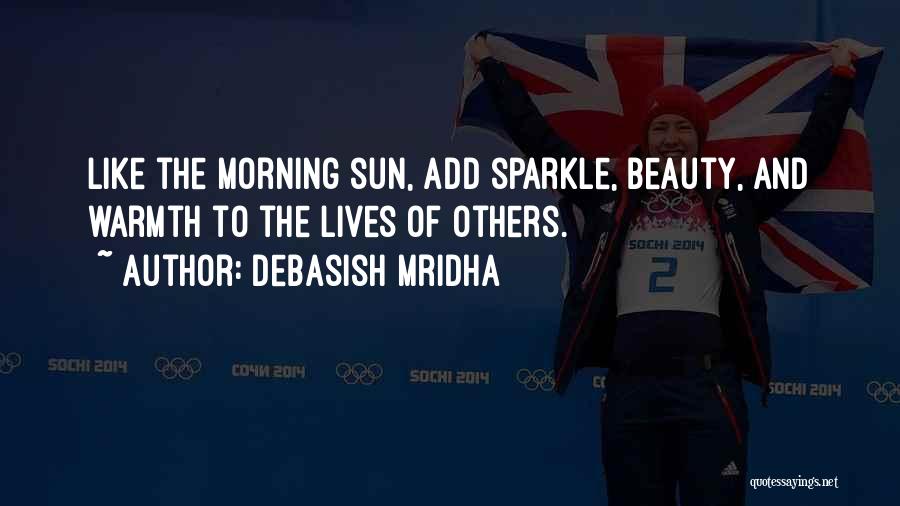 Debasish Mridha Quotes: Like The Morning Sun, Add Sparkle, Beauty, And Warmth To The Lives Of Others.