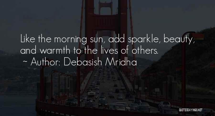 Debasish Mridha Quotes: Like The Morning Sun, Add Sparkle, Beauty, And Warmth To The Lives Of Others.