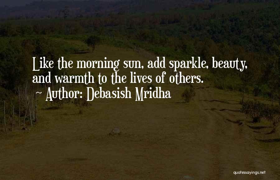 Debasish Mridha Quotes: Like The Morning Sun, Add Sparkle, Beauty, And Warmth To The Lives Of Others.