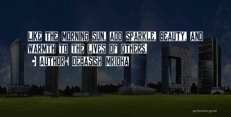 Debasish Mridha Quotes: Like The Morning Sun, Add Sparkle, Beauty, And Warmth To The Lives Of Others.