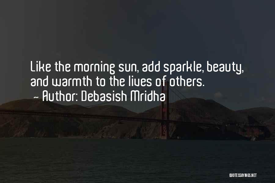 Debasish Mridha Quotes: Like The Morning Sun, Add Sparkle, Beauty, And Warmth To The Lives Of Others.