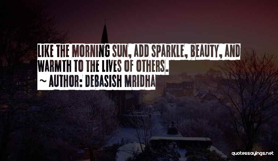 Debasish Mridha Quotes: Like The Morning Sun, Add Sparkle, Beauty, And Warmth To The Lives Of Others.