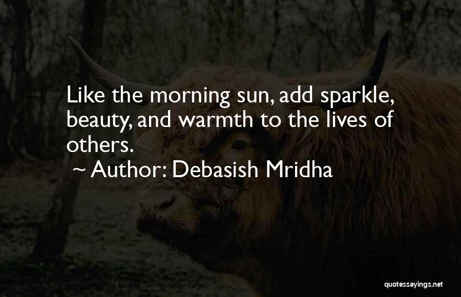 Debasish Mridha Quotes: Like The Morning Sun, Add Sparkle, Beauty, And Warmth To The Lives Of Others.