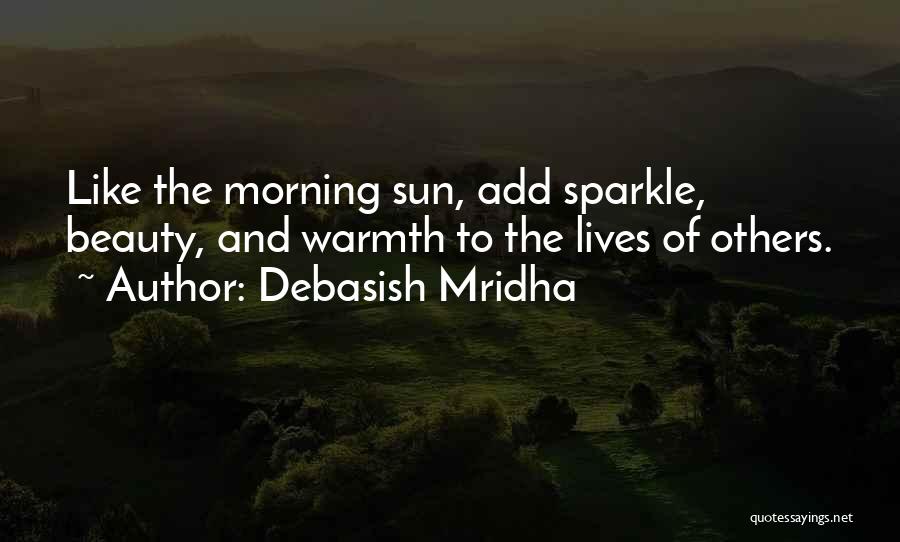 Debasish Mridha Quotes: Like The Morning Sun, Add Sparkle, Beauty, And Warmth To The Lives Of Others.