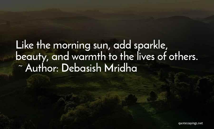 Debasish Mridha Quotes: Like The Morning Sun, Add Sparkle, Beauty, And Warmth To The Lives Of Others.