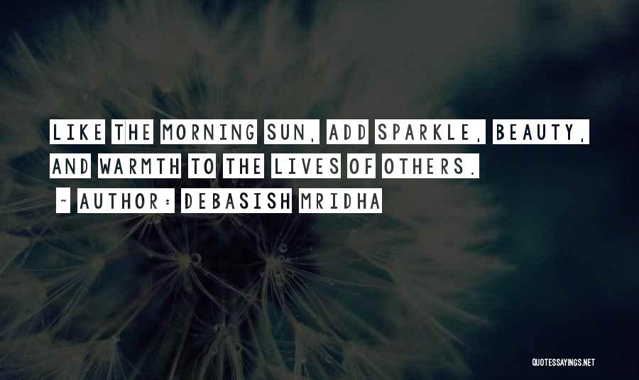 Debasish Mridha Quotes: Like The Morning Sun, Add Sparkle, Beauty, And Warmth To The Lives Of Others.