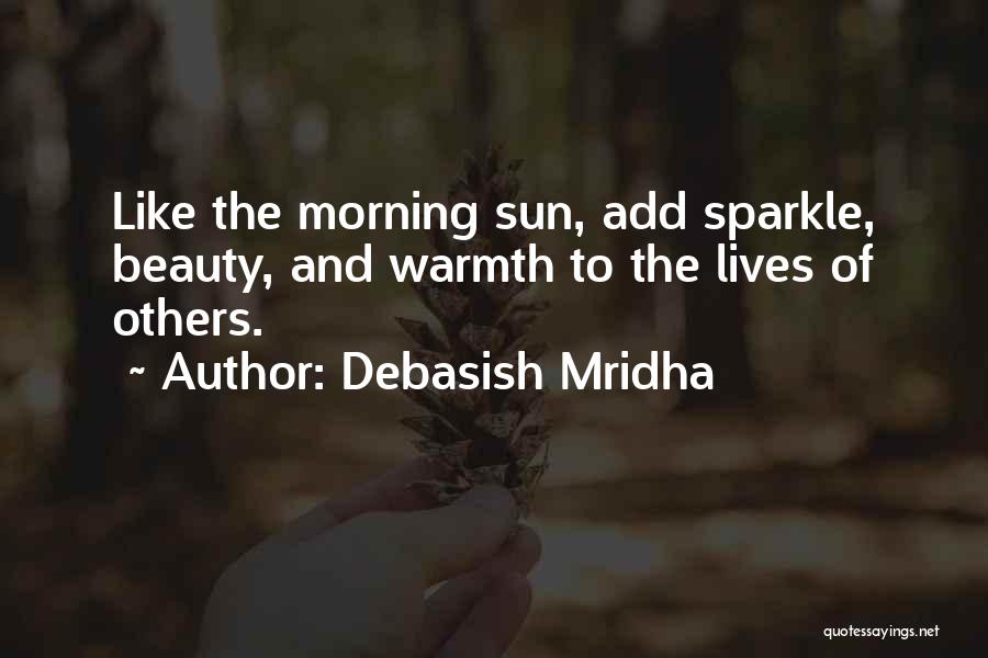 Debasish Mridha Quotes: Like The Morning Sun, Add Sparkle, Beauty, And Warmth To The Lives Of Others.