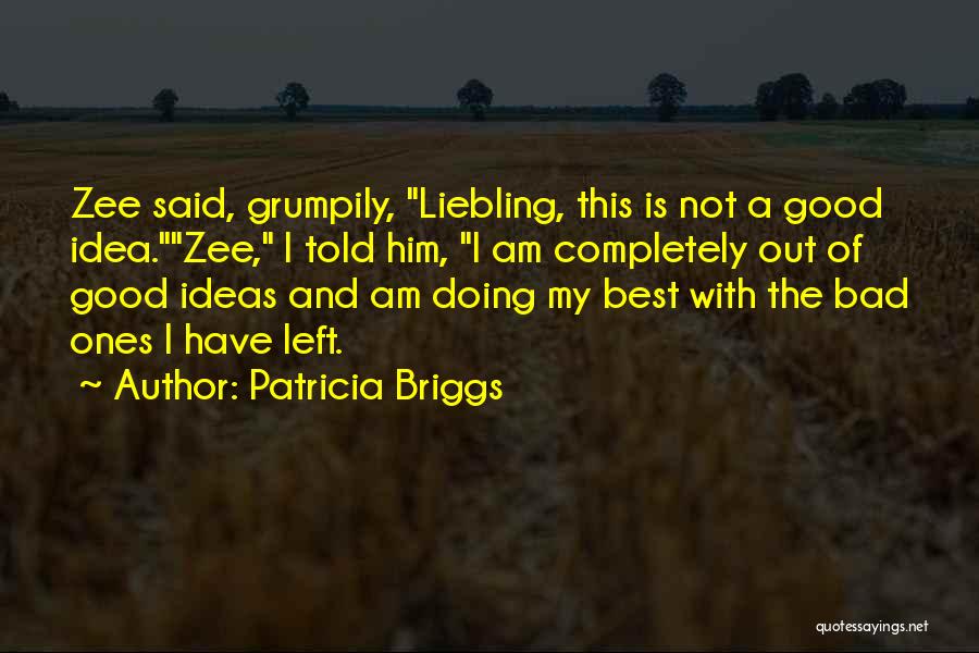 Patricia Briggs Quotes: Zee Said, Grumpily, Liebling, This Is Not A Good Idea.zee, I Told Him, I Am Completely Out Of Good Ideas