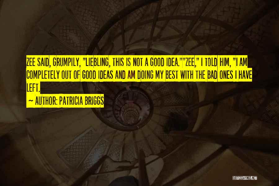 Patricia Briggs Quotes: Zee Said, Grumpily, Liebling, This Is Not A Good Idea.zee, I Told Him, I Am Completely Out Of Good Ideas