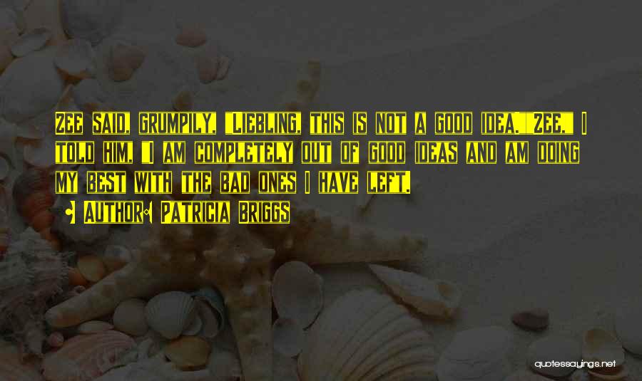 Patricia Briggs Quotes: Zee Said, Grumpily, Liebling, This Is Not A Good Idea.zee, I Told Him, I Am Completely Out Of Good Ideas