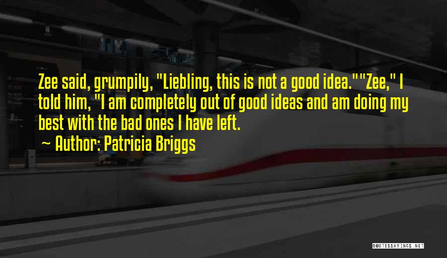 Patricia Briggs Quotes: Zee Said, Grumpily, Liebling, This Is Not A Good Idea.zee, I Told Him, I Am Completely Out Of Good Ideas