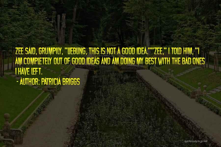 Patricia Briggs Quotes: Zee Said, Grumpily, Liebling, This Is Not A Good Idea.zee, I Told Him, I Am Completely Out Of Good Ideas