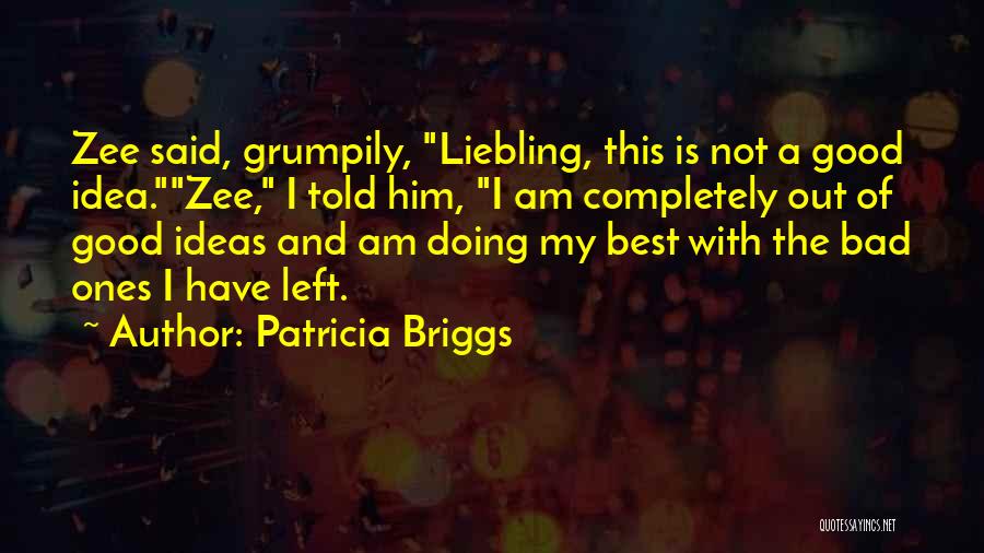 Patricia Briggs Quotes: Zee Said, Grumpily, Liebling, This Is Not A Good Idea.zee, I Told Him, I Am Completely Out Of Good Ideas