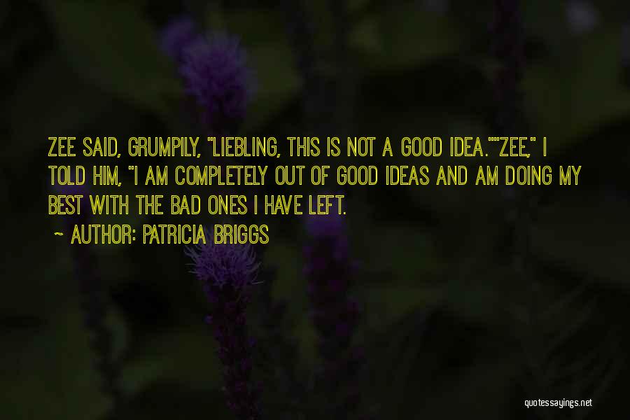 Patricia Briggs Quotes: Zee Said, Grumpily, Liebling, This Is Not A Good Idea.zee, I Told Him, I Am Completely Out Of Good Ideas